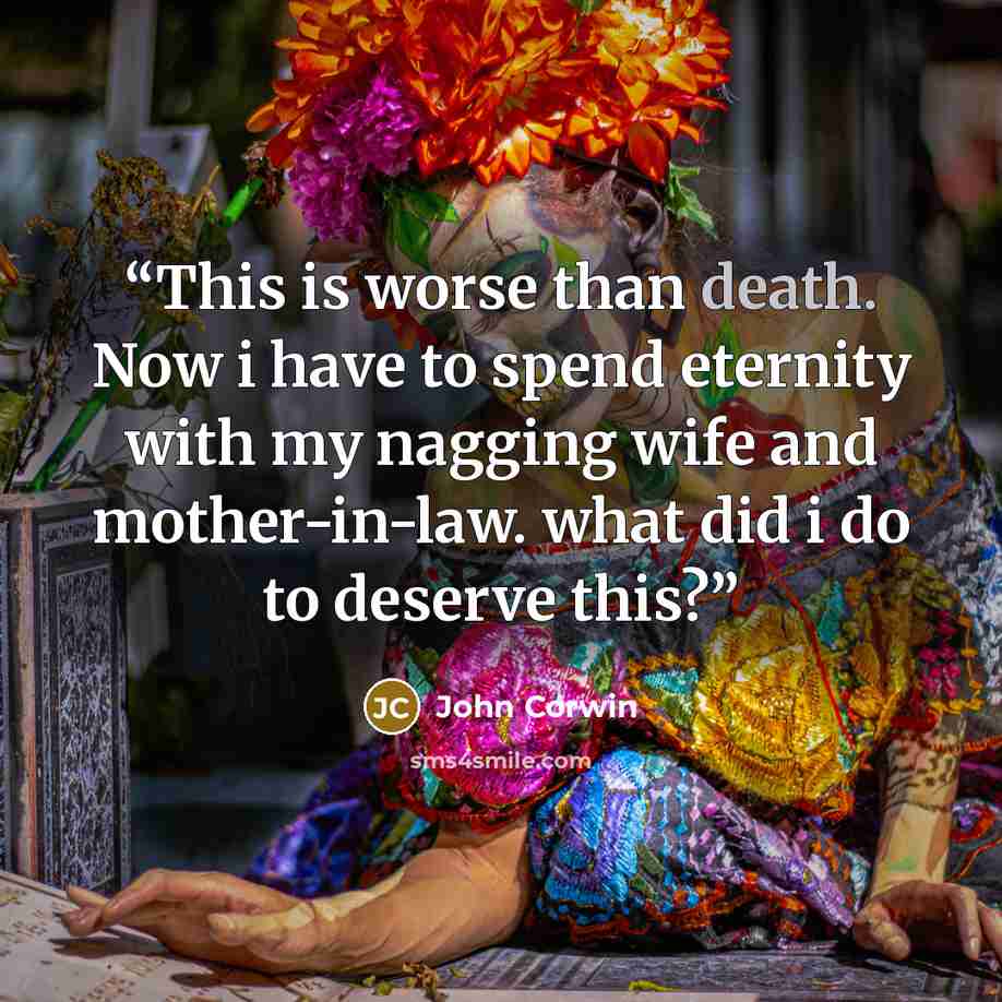 “This is worse than death. Now i have to spend eternity with my nagging wife and mother-in-law. what did i do to deserve this?” quote by John Corwin