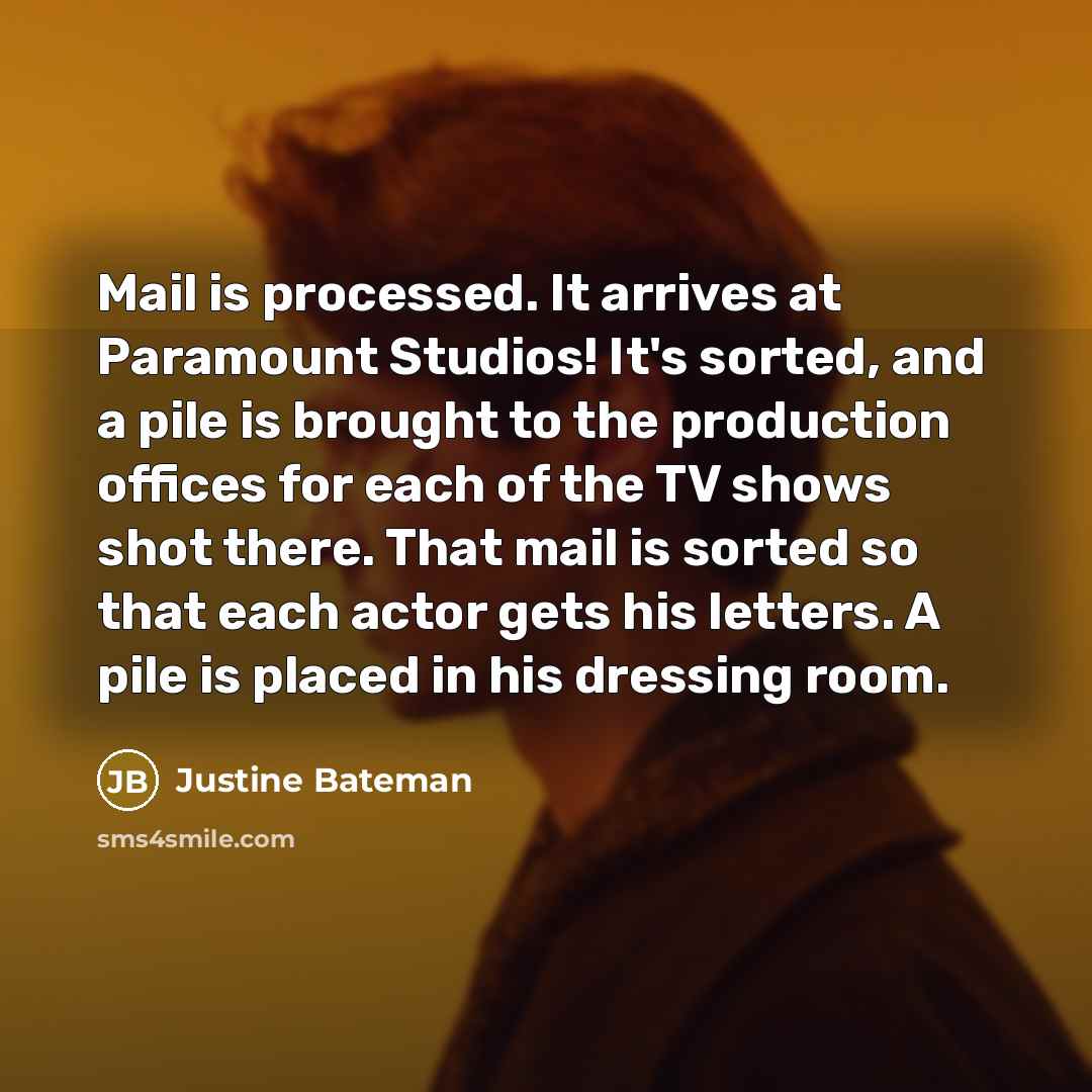 “Mail is processed. It arrives at Paramount Studios! It's sorted, and a pile is brought to the production offices for each of the TV shows shot there. That mail is sorted so that each actor gets his letters. A pile is placed in his dressing room.” quote by Justine Bateman