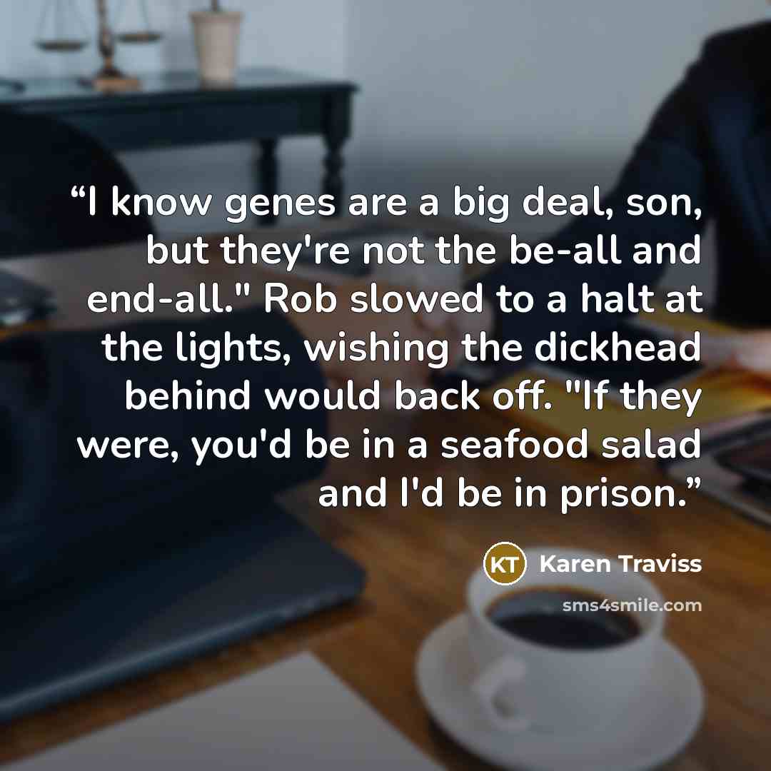 “I know genes are a big deal, son, but they're not the be-all and end-all." Rob slowed to a halt at the lights, wishing the dickhead behind would back off. "If they were, you'd be in a seafood salad and I'd be in prison.” quote by Karen Traviss