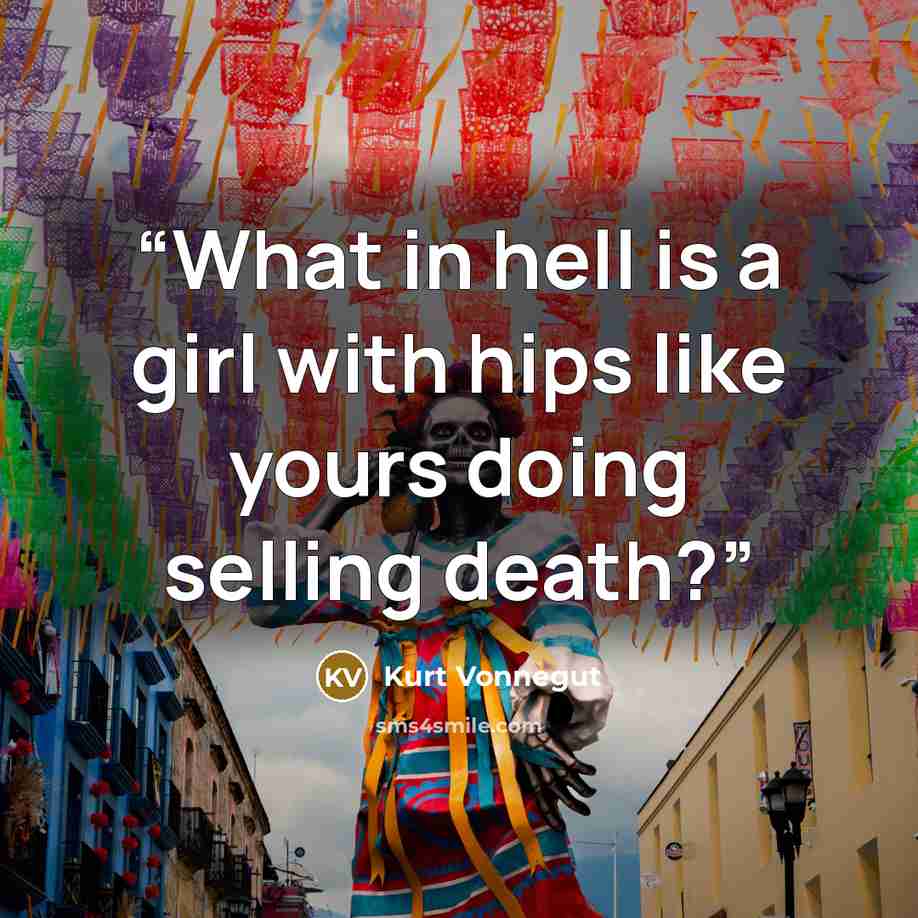 “What in hell is a girl with hips like yours doing selling death?” quote by Kurt Vonnegut