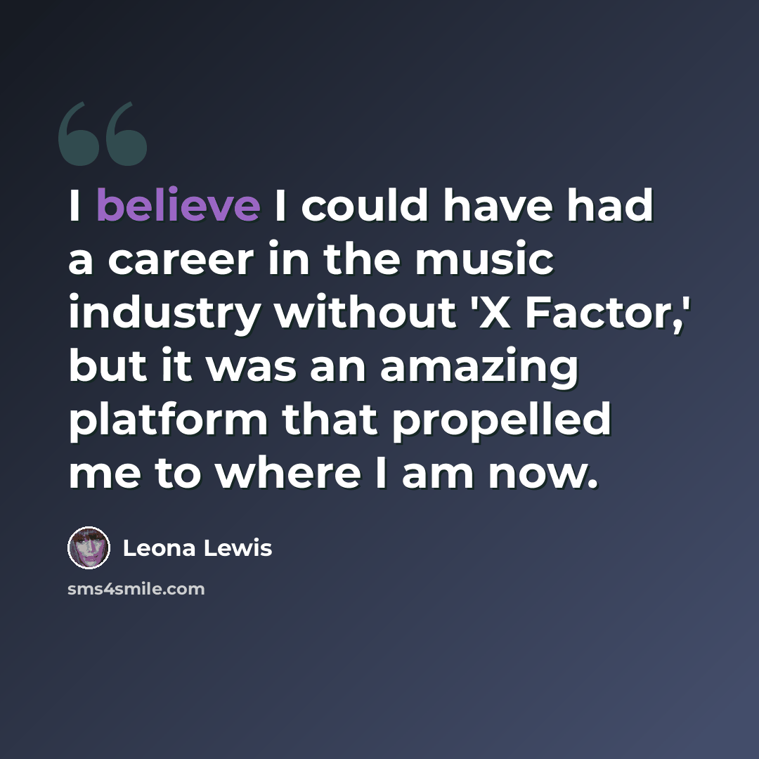 “I believe I could have had a career in the music industry without 'X Factor,' but it was an amazing platform that propelled me to where I am now.” quote by Leona Lewis