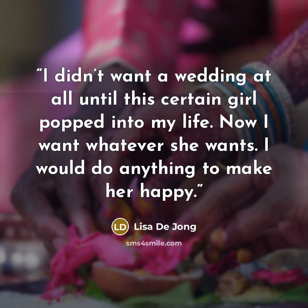 “I didn’t want a wedding at all until this certain girl popped into my life. Now I want whatever she wants. I would do anything to make her happy.” quote by Lisa De Jong