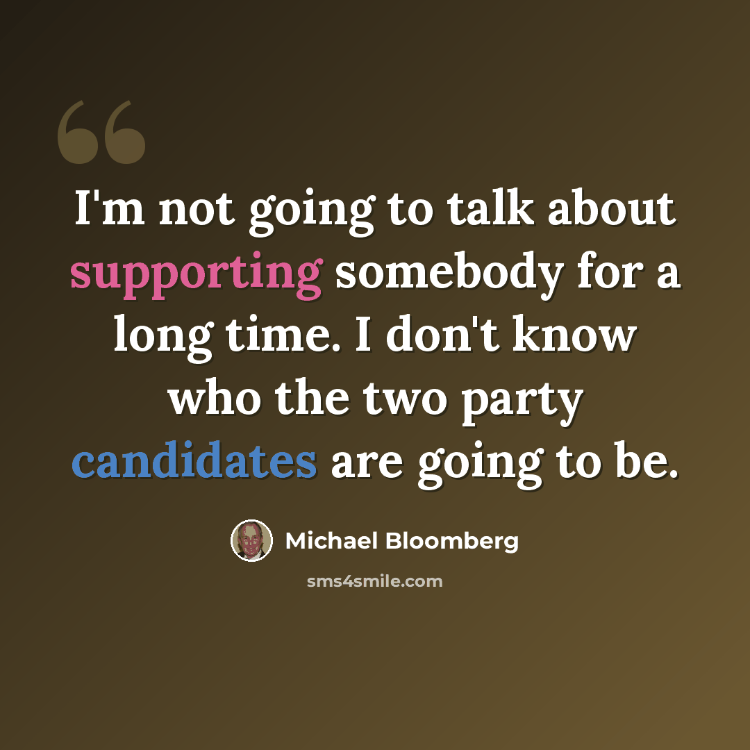 “I'm not going to talk about supporting somebody for a long time. I don't know who the two party candidates are going to be.” quote by Michael Bloomberg