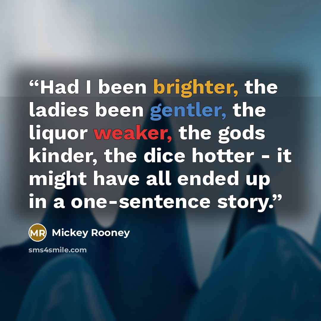 “Had I been brighter, the ladies been gentler, the liquor weaker, the gods kinder, the dice hotter - it might have all ended up in a one-sentence story.” quote by Mickey Rooney