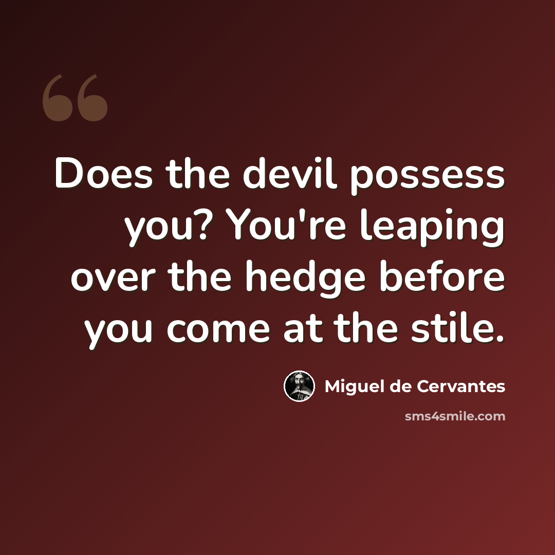 “Does the devil possess you? You're leaping over the hedge before you come at the stile.” quote by Miguel de Cervantes