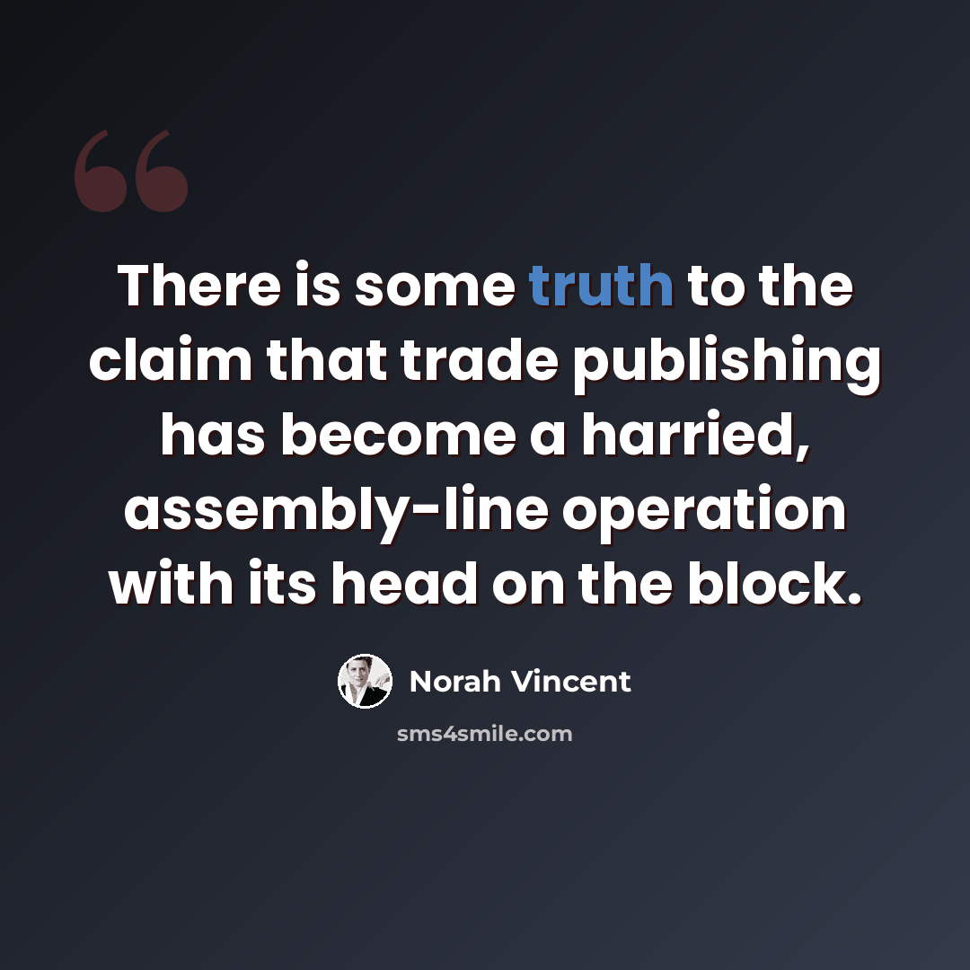“There is some truth to the claim that trade publishing has become a harried, assembly-line operation with its head on the block.” quote by Norah Vincent