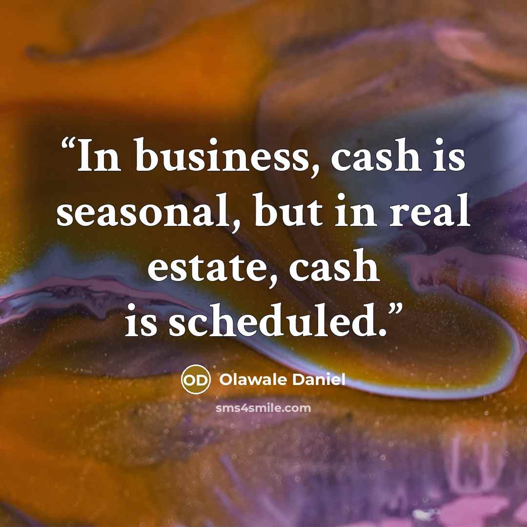 “In business, cash is seasonal, but in real estate, cash is scheduled.” quote by Olawale Daniel