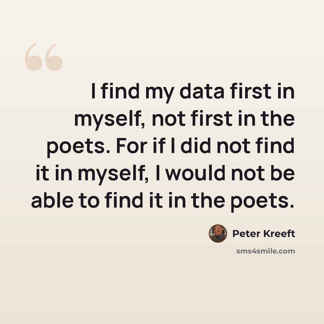 “I find my data first in myself, not first in the poets. For if I did not find it in myself, I would not be able to find it in the poets.” quote by Peter Kreeft