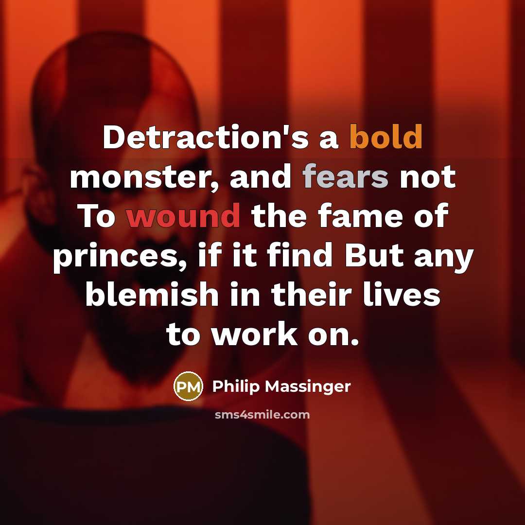 “Detraction's a bold monster, and fears not To wound the fame of princes, if it find But any blemish in their lives to work on.” quote by Philip Massinger