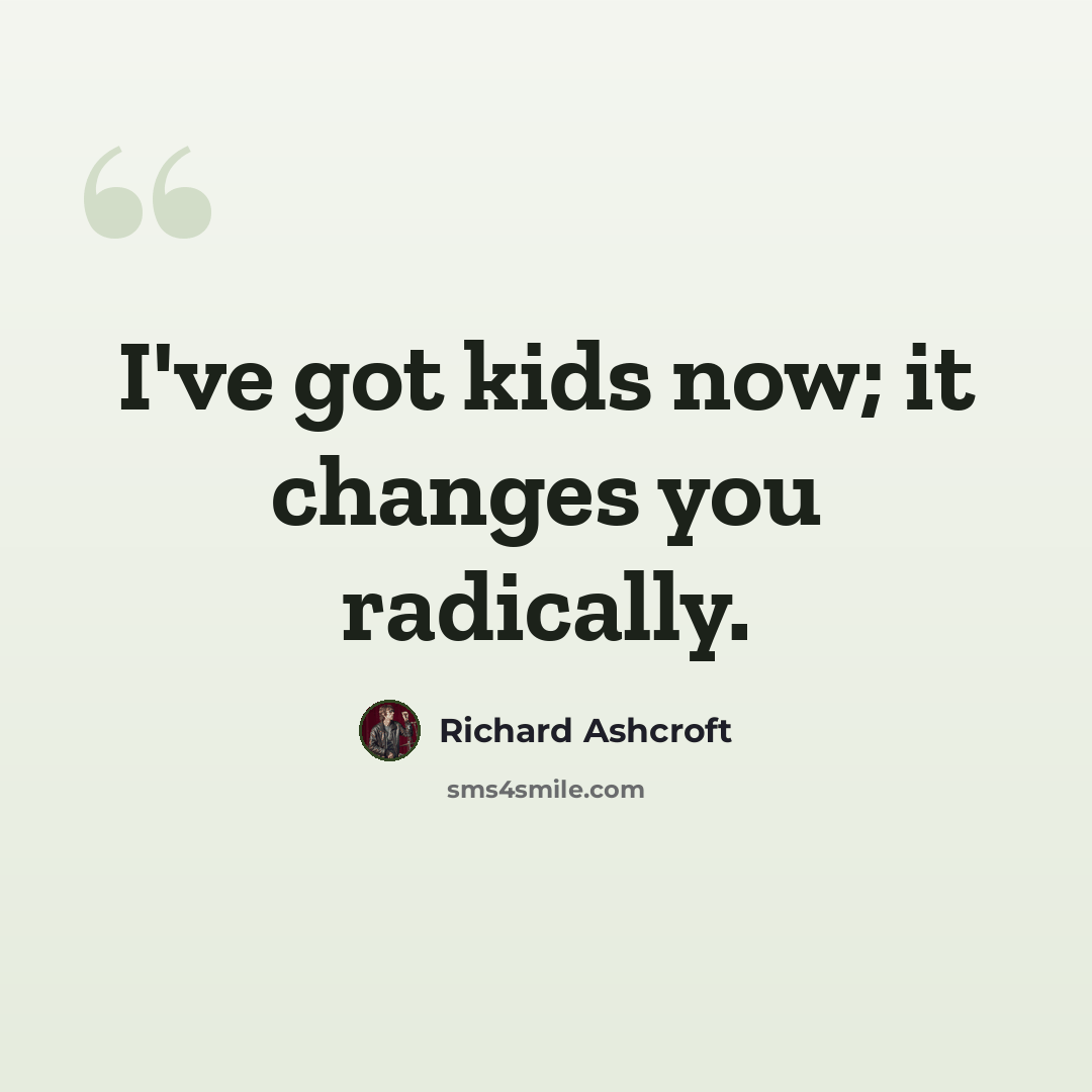 “I've got kids now; it changes you radically.” quote by Richard Ashcroft