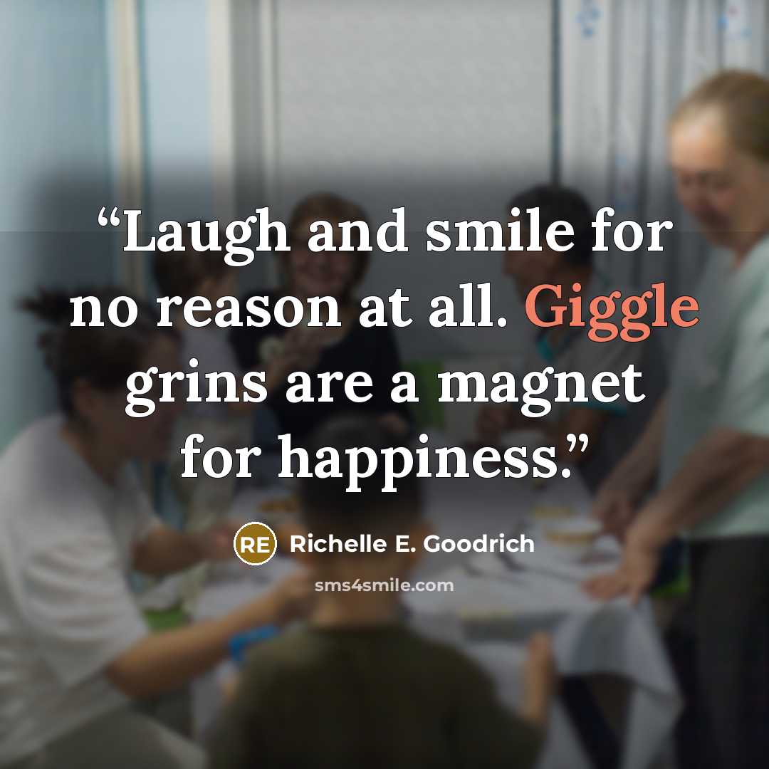 “Laugh and smile for no reason at all. Giggle grins are a magnet for happiness.” quote by Richelle E. Goodrich