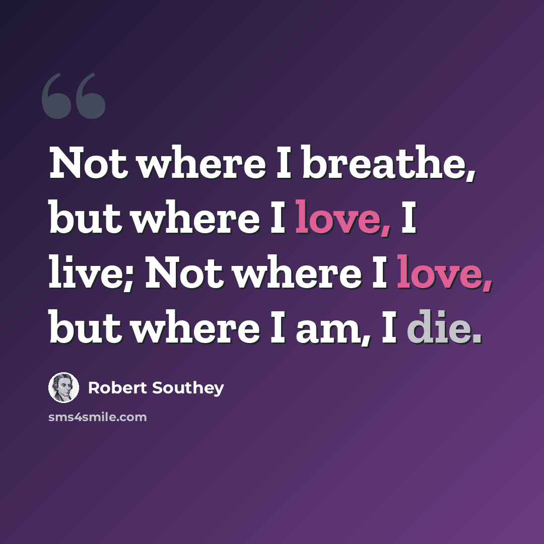 “Not where I breathe, but where I love, I live; Not where I love, but where I am, I die.” quote by Robert Southey
