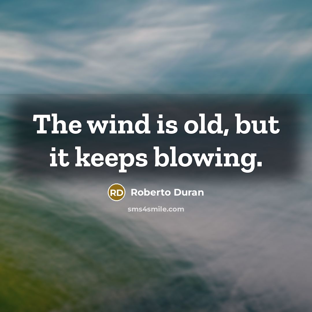 “The wind is old, but it keeps blowing.” quote by Roberto Duran