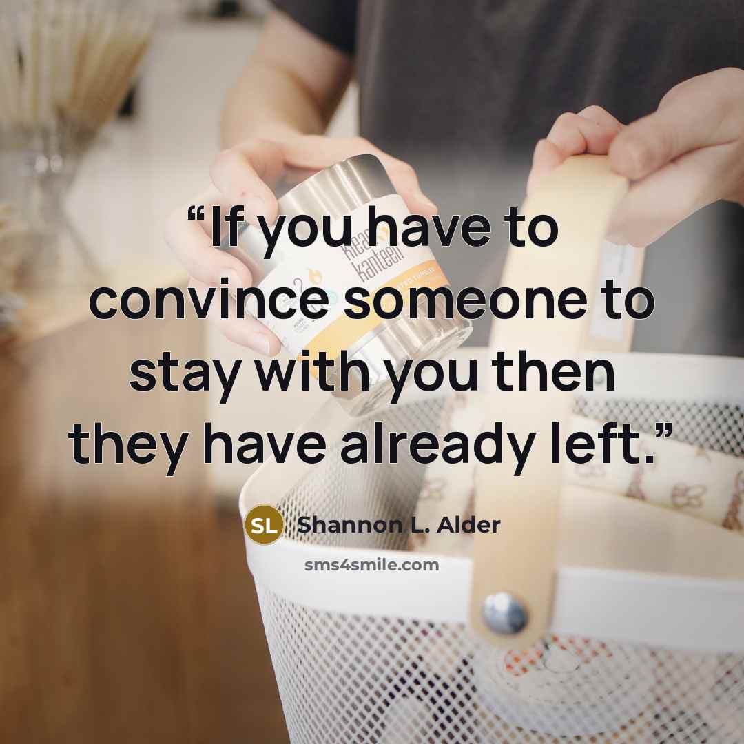 “If you have to convince someone to stay with you then they have already left.” quote by Shannon L. Alder