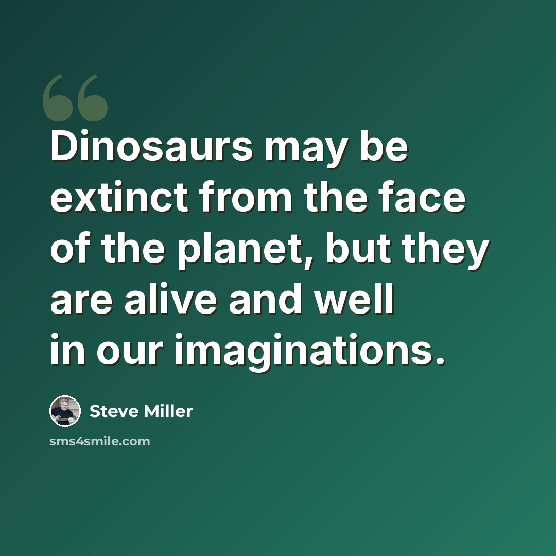 “Dinosaurs may be extinct from the face of the planet, but they are alive and well in our imaginations.” quote by Steve Miller