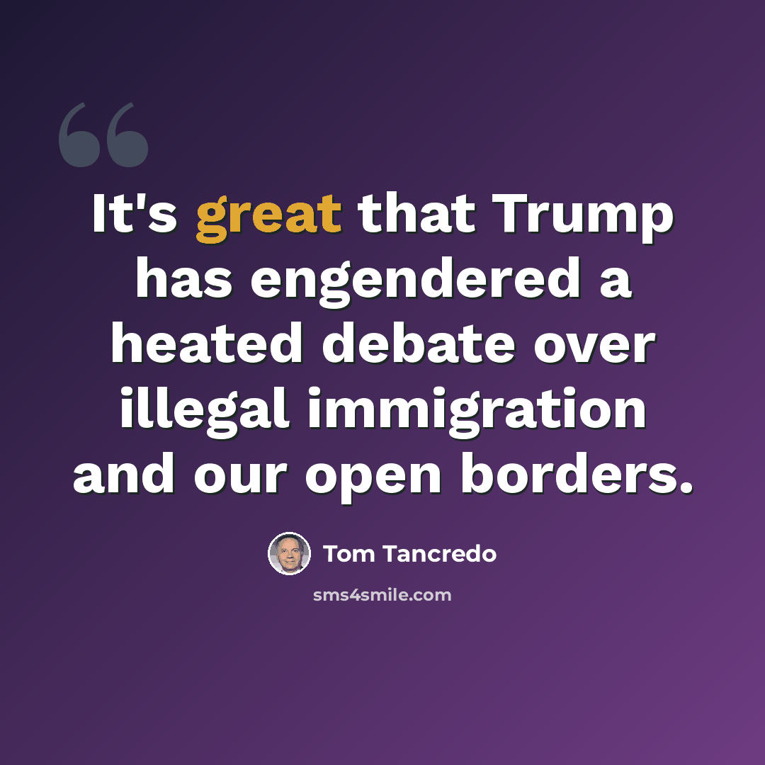 “It's great that Trump has engendered a heated debate over illegal immigration and our open borders.” quote by Tom Tancredo