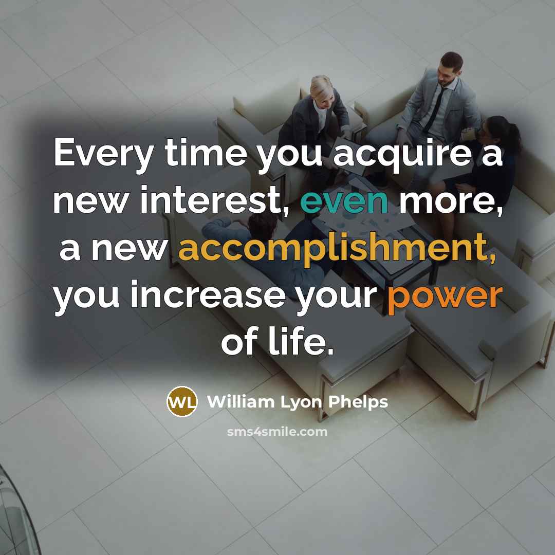 “Every time you acquire a new interest, even more, a new accomplishment, you increase your power of life.” quote by William Lyon Phelps