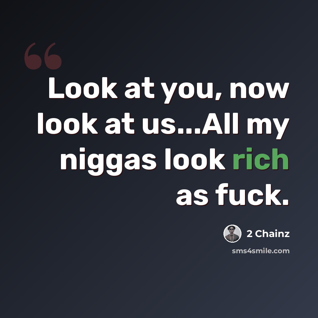 “Look at you, now look at us...All my niggas look rich as fuck.” quote by 2 Chainz