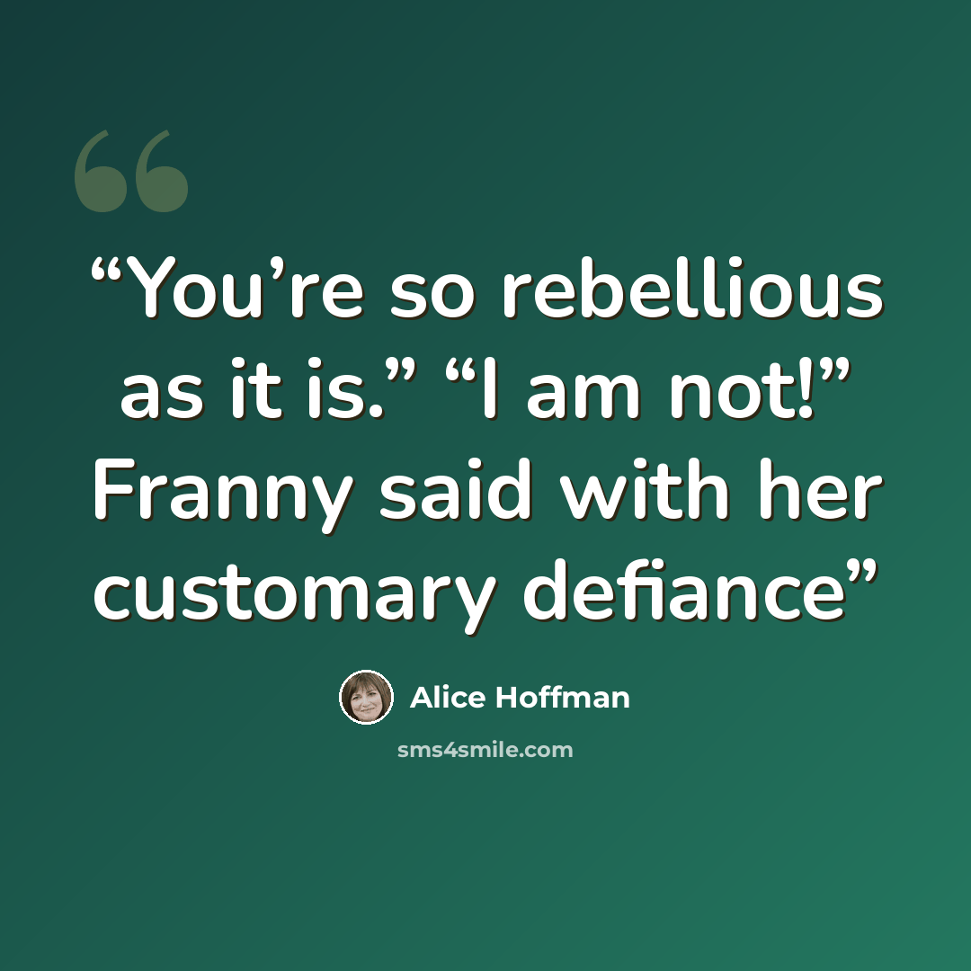 “You’re so rebellious as it is.” “I am not!” Franny said with her customary defiance” quote by Alice Hoffman