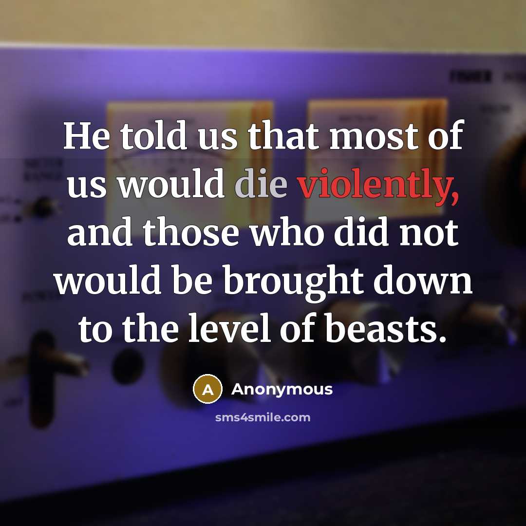 “He told us that most of us would die violently, and those who did not would be brought down to the level of beasts.” quote by Anonymous