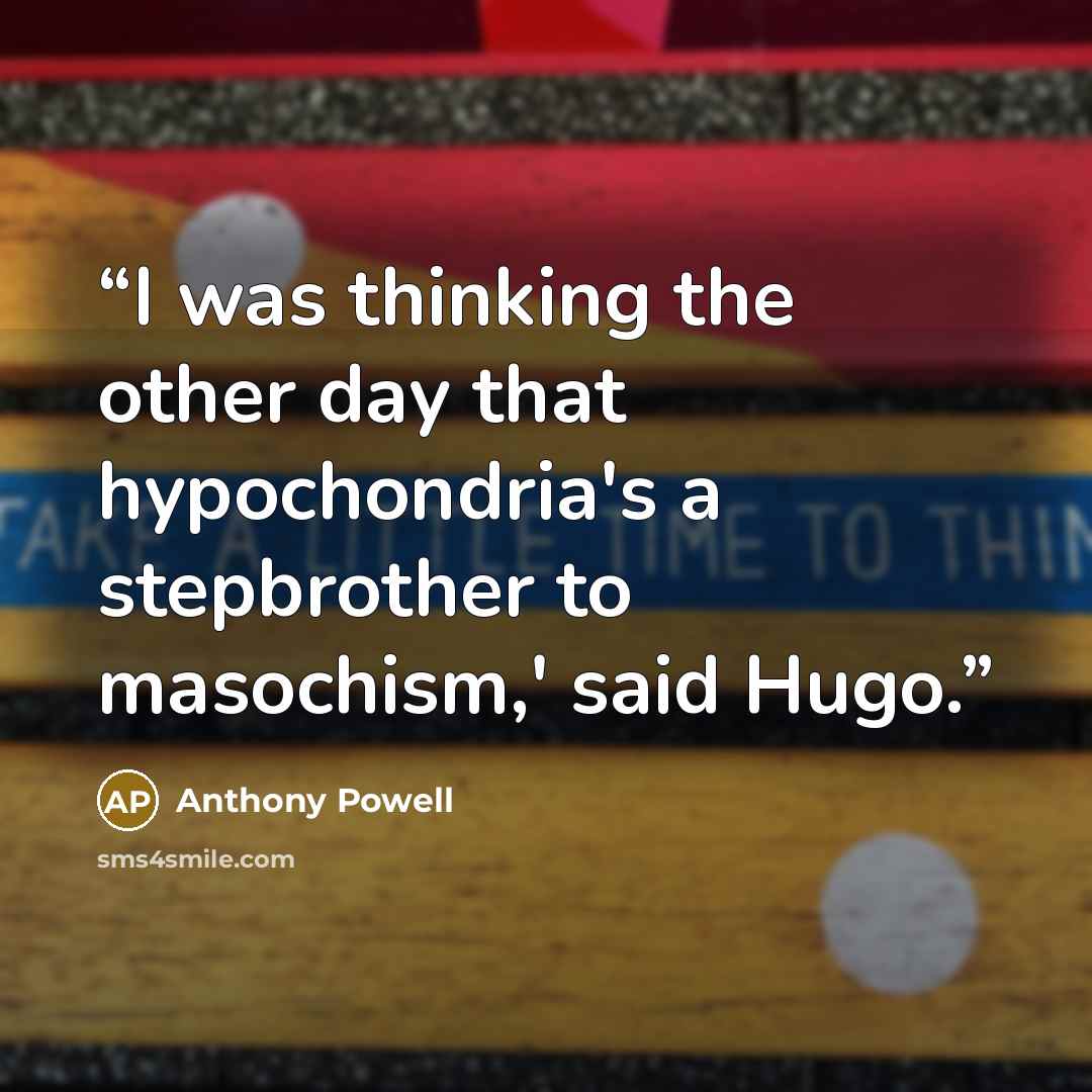 “I was thinking the other day that hypochondria's a stepbrother to masochism,' said Hugo.” quote by Anthony Powell