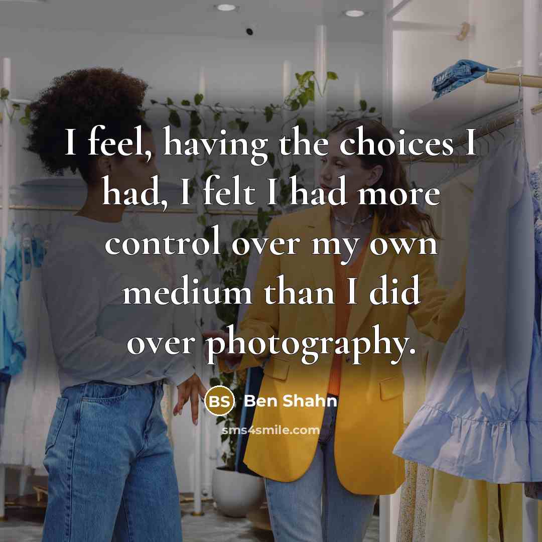 “I feel, having the choices I had, I felt I had more control over my own medium than I did over photography.” quote by Ben Shahn