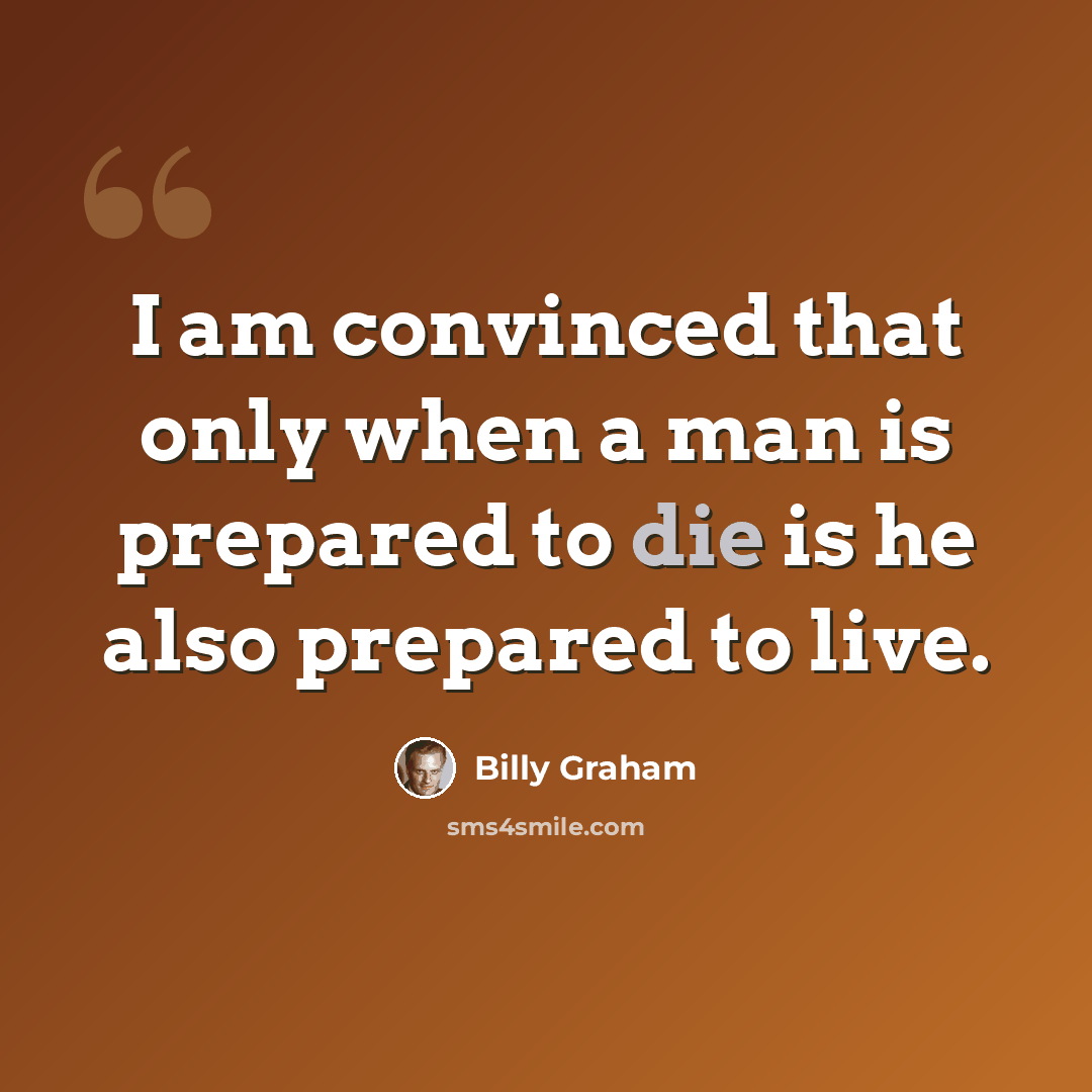 “I am convinced that only when a man is prepared to die is he also prepared to live.” quote by Billy Graham
