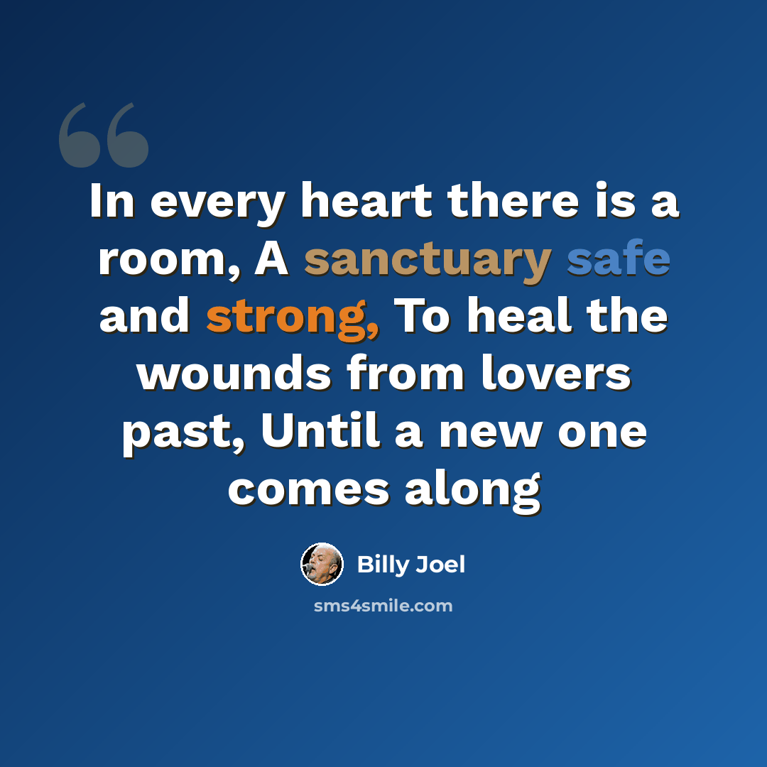 “In every heart there is a room, A sanctuary safe and strong, To heal the wounds from lovers past, Until a new one comes along” quote by Billy Joel