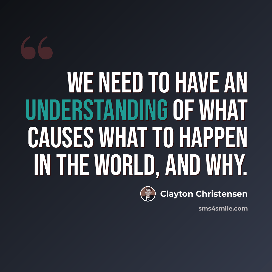“We need to have an understanding of what causes what to happen in the world, and why.” quote by Clayton Christensen