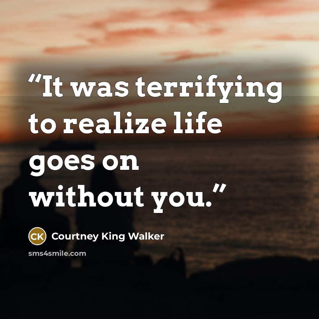 “It was terrifying to realize life goes on without you.” quote by Courtney King Walker