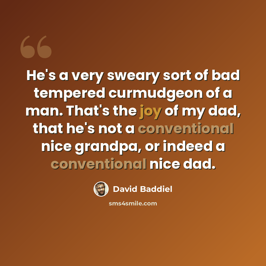 “He's a very sweary sort of bad tempered curmudgeon of a man. That's the joy of my dad, that he's not a conventional nice grandpa, or indeed a conventional nice dad.” quote by David Baddiel