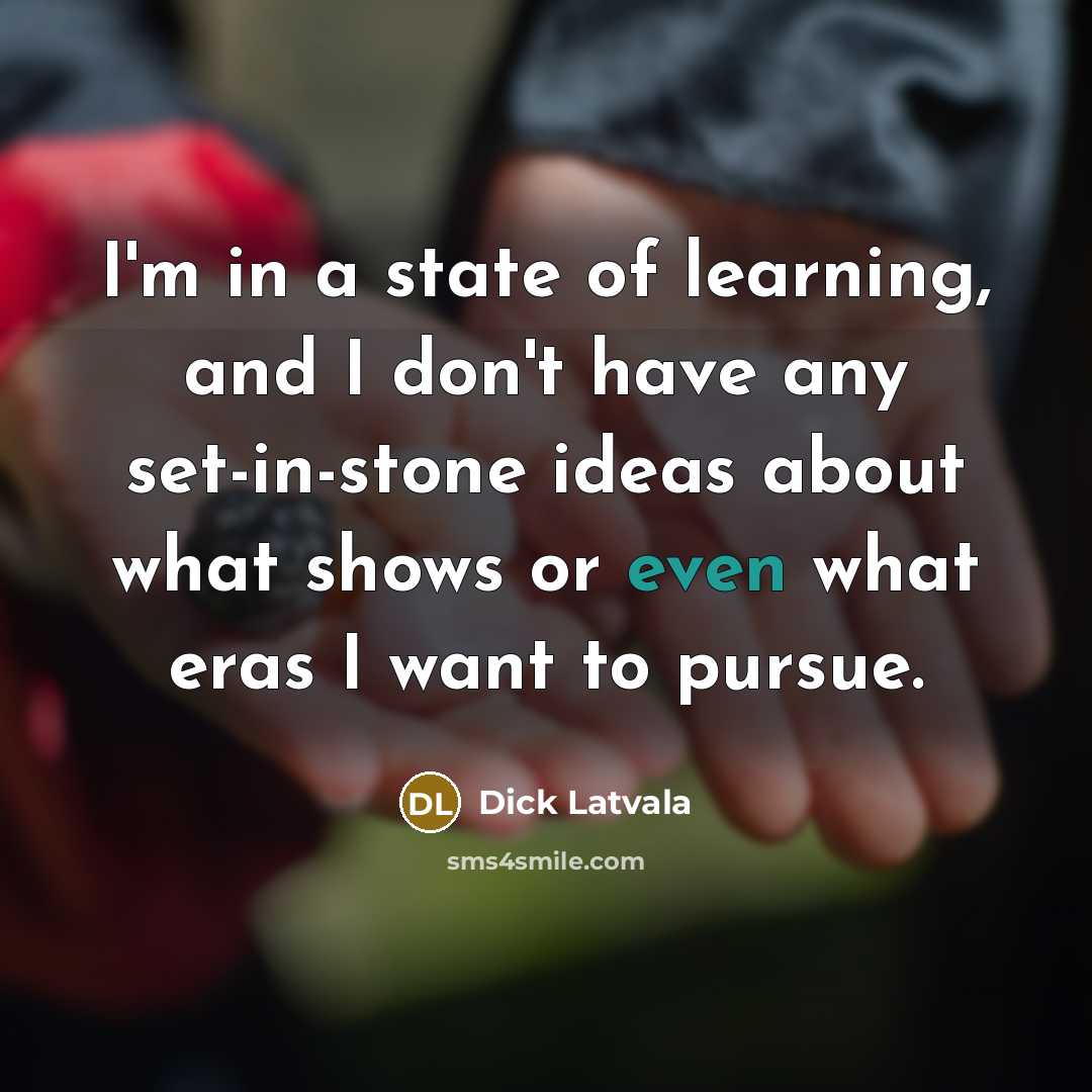 “I'm in a state of learning, and I don't have any set-in-stone ideas about what shows or even what eras I want to pursue.” quote by Dick Latvala