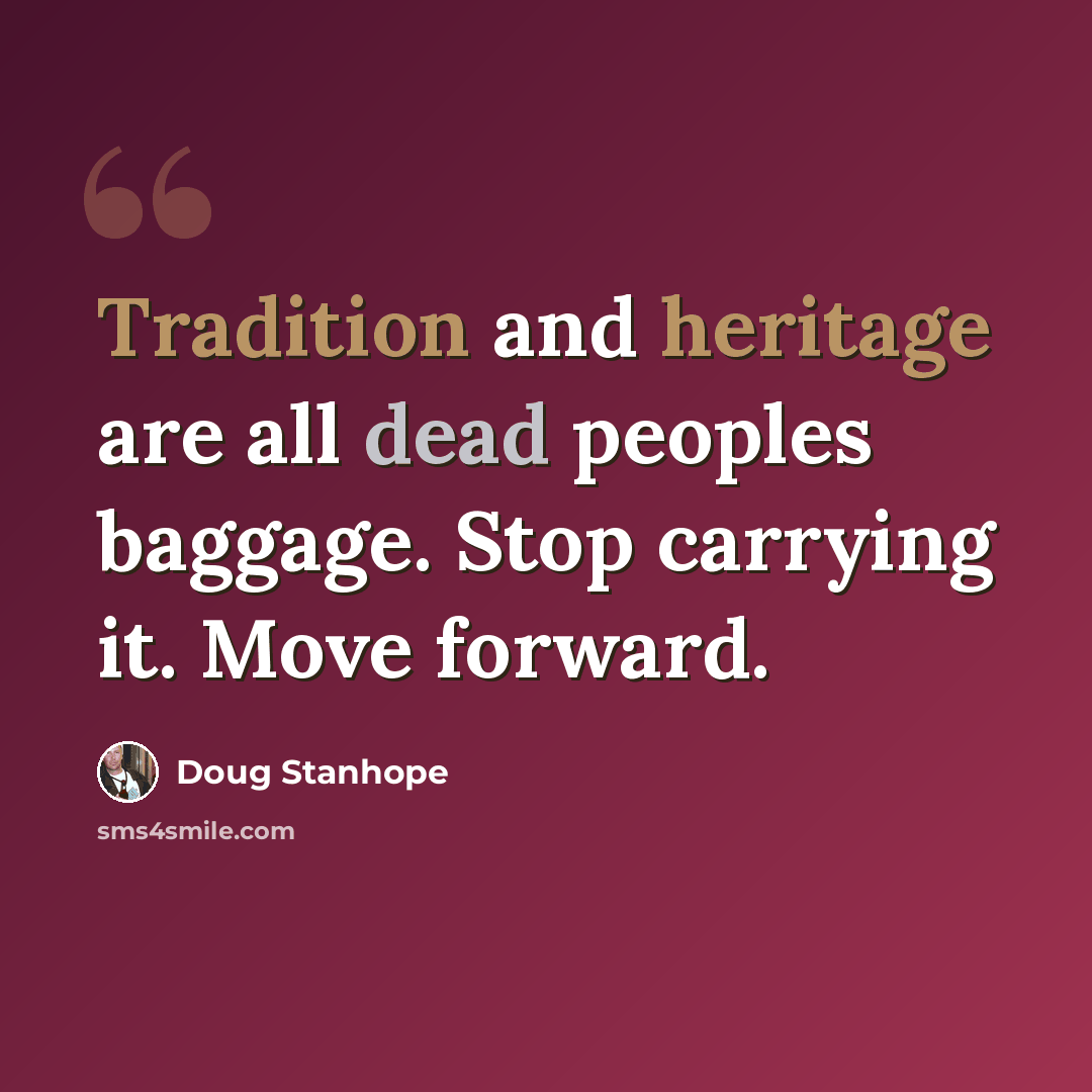 “Tradition and heritage are all dead peoples baggage. Stop carrying it. Move forward.” quote by Doug Stanhope