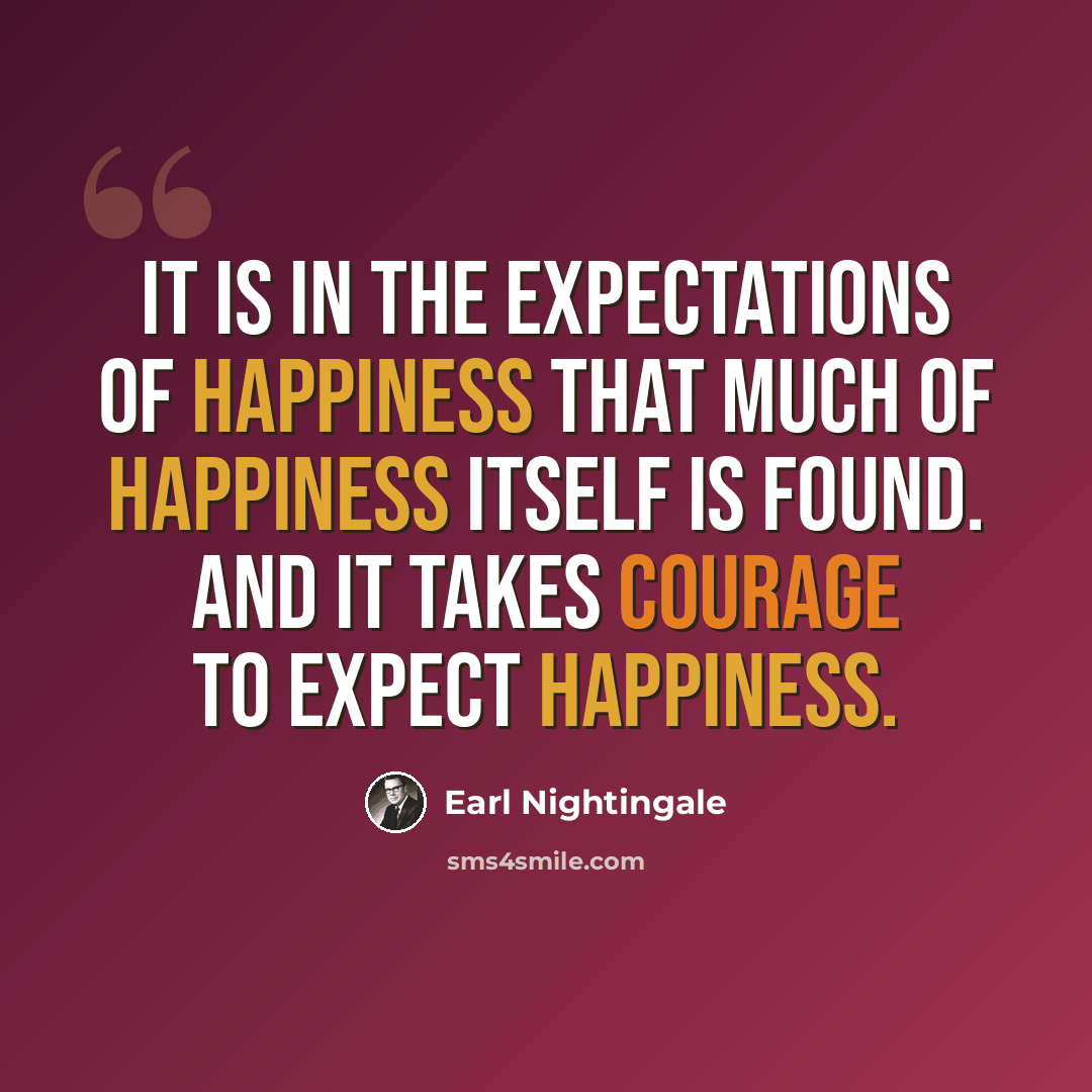 “It is in the expectations of happiness that much of happiness itself is found. And it takes courage to expect happiness.” quote by Earl Nightingale