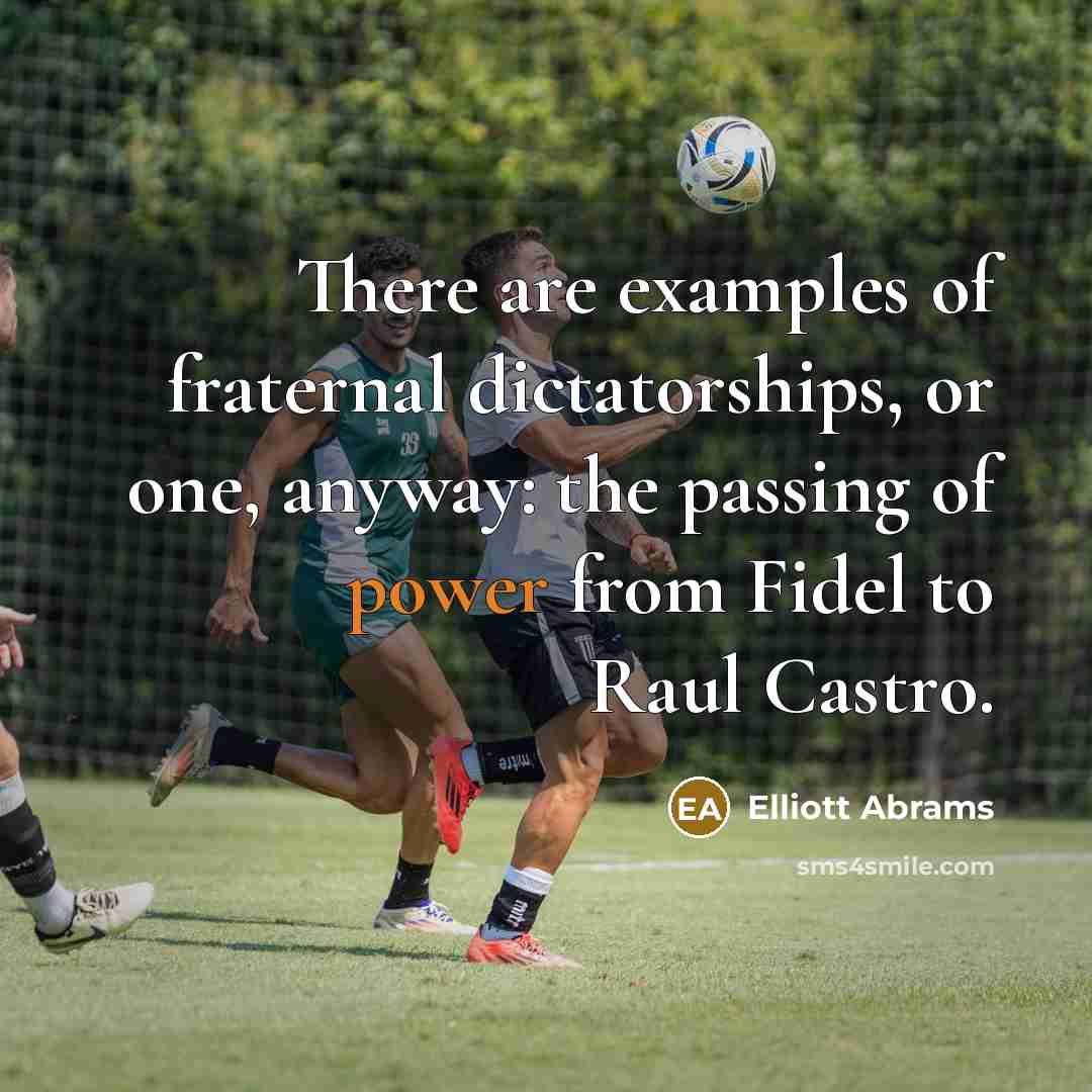 “There are examples of fraternal dictatorships, or one, anyway: the passing of power from Fidel to Raul Castro.” quote by Elliott Abrams