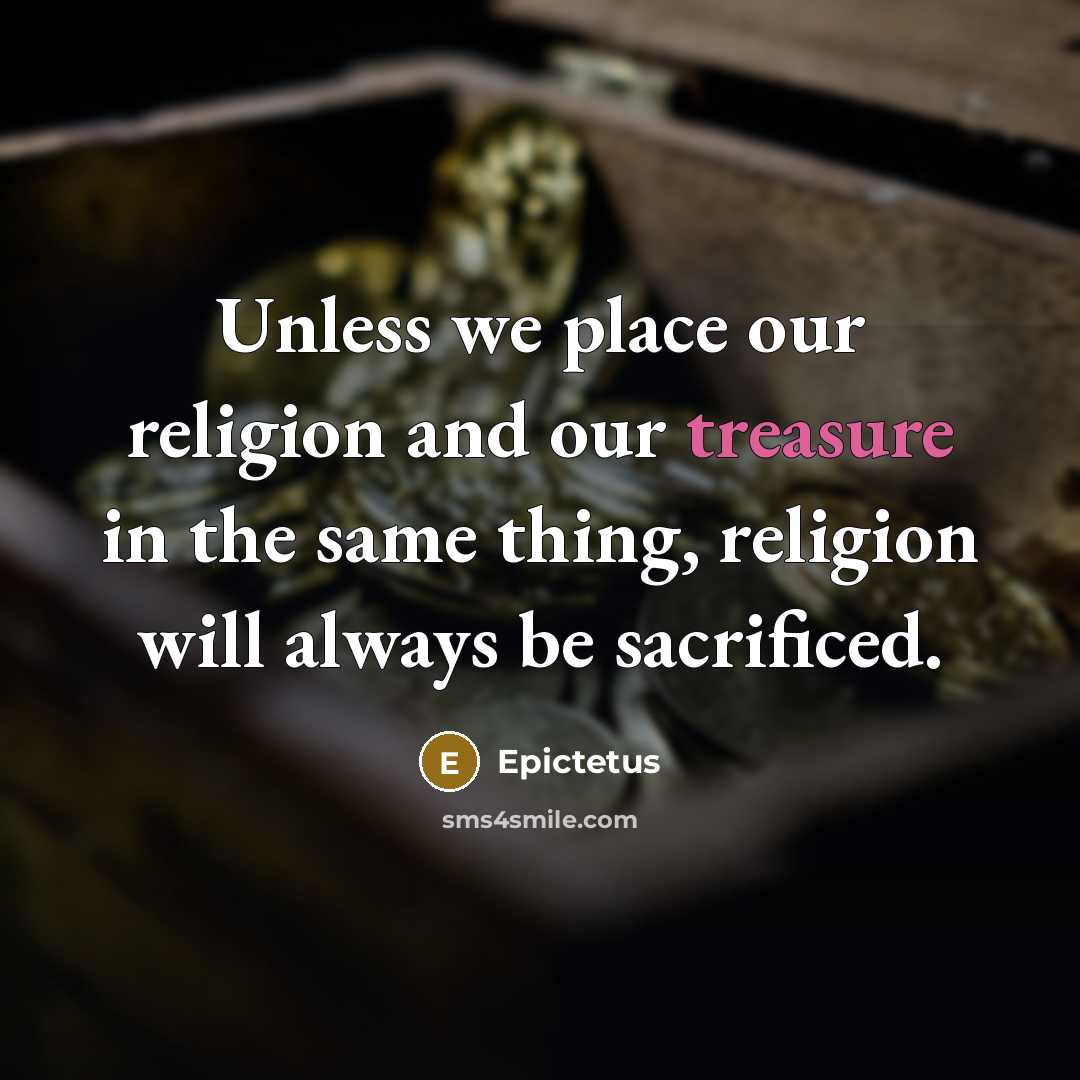 “Unless we place our religion and our treasure in the same thing, religion will always be sacrificed.” quote by Epictetus