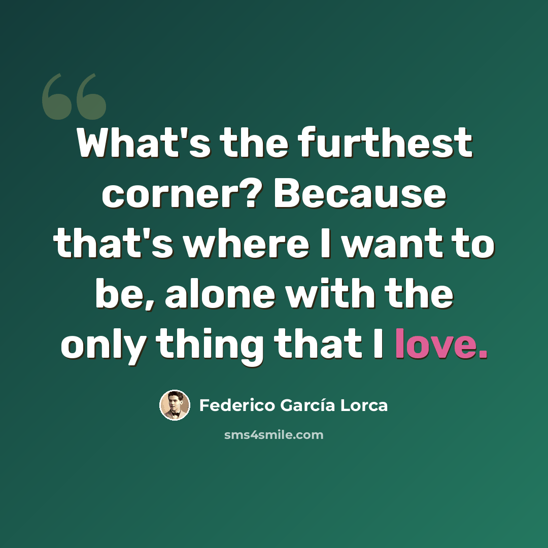 “What's the furthest corner? Because that's where I want to be, alone with the only thing that I love.” quote by Federico Garcia Lorca