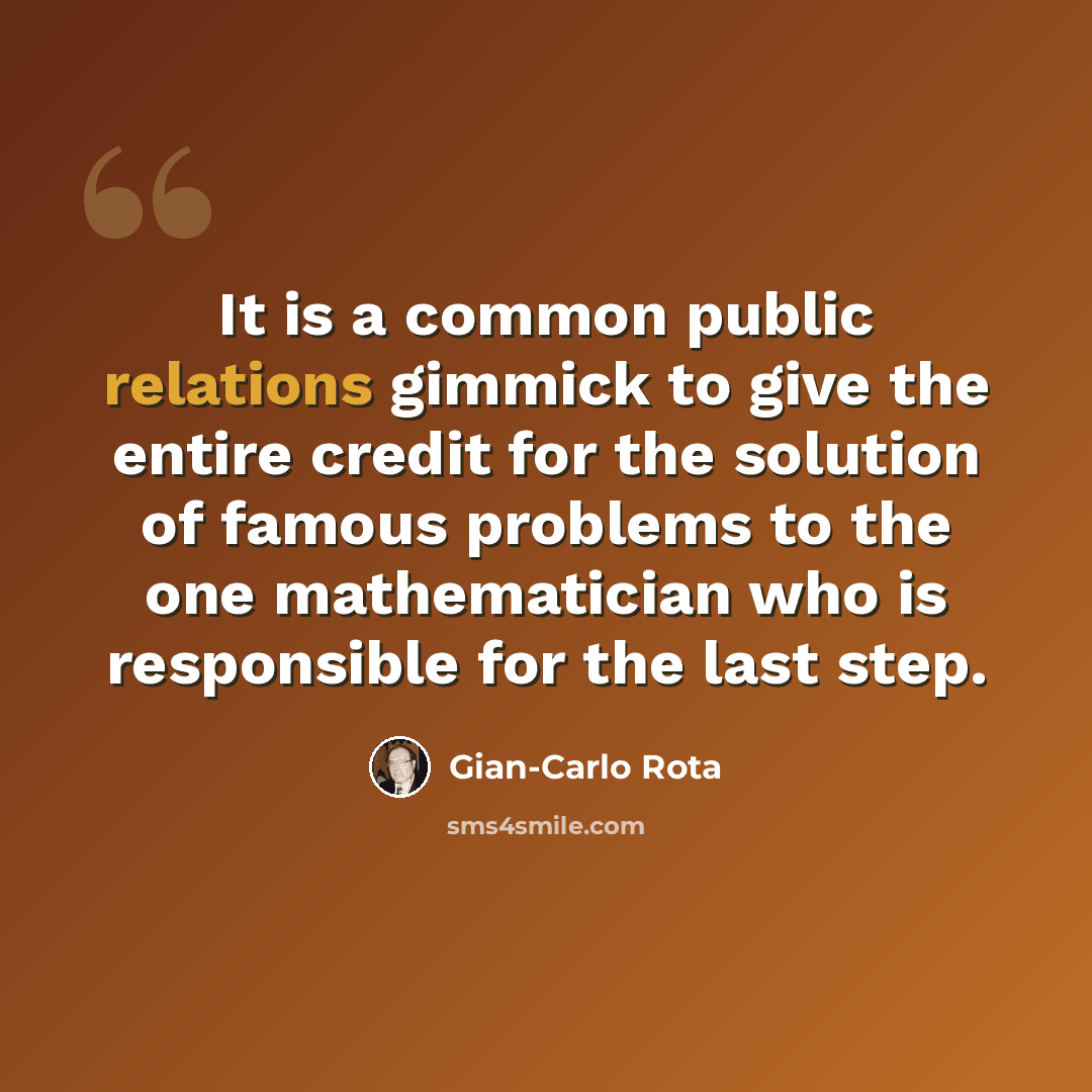 “It is a common public relations gimmick to give the entire credit for the solution of famous problems to the one mathematician who is responsible for the last step.” quote by Gian-Carlo Rota