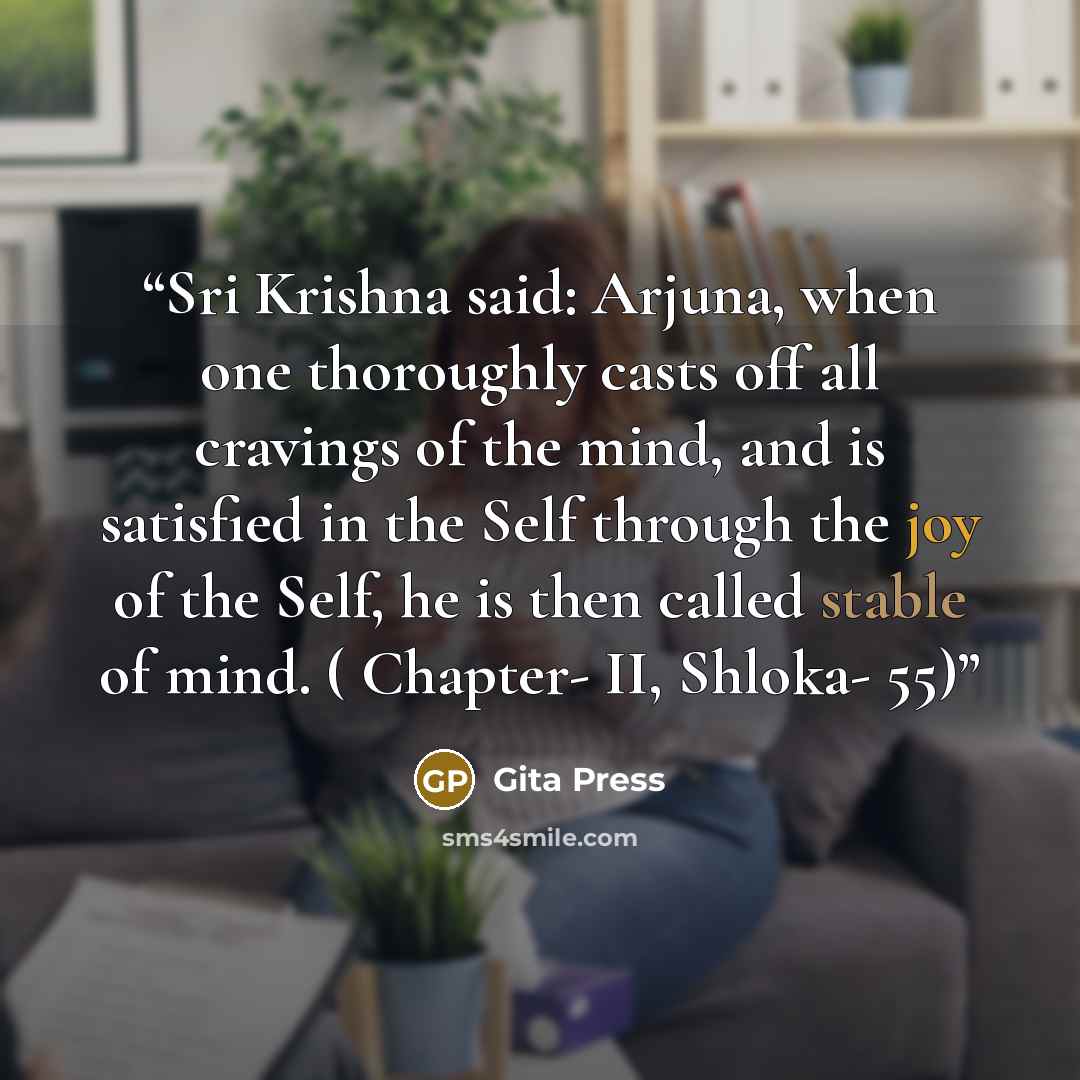 “Sri Krishna said: Arjuna, when one thoroughly casts off all cravings of the mind, and is satisfied in the Self through the joy of the Self, he is then called stable of mind. ( Chapter- II, Shloka- 55)” quote by Gita Press