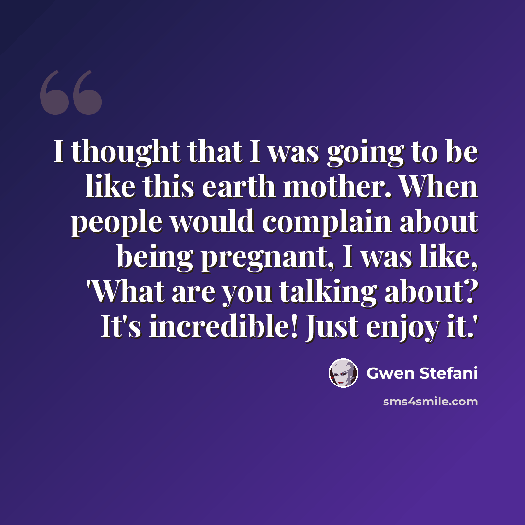 “I thought that I was going to be like this earth mother. When people would complain about being pregnant, I was like, 'What are you talking about? It's incredible! Just enjoy it.'” quote by Gwen Stefani