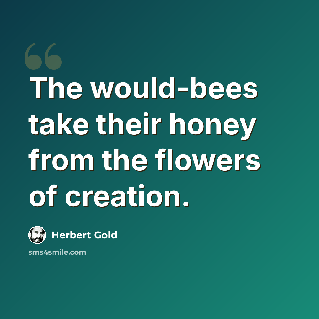 “The would-bees take their honey from the flowers of creation.” quote by Herbert Gold