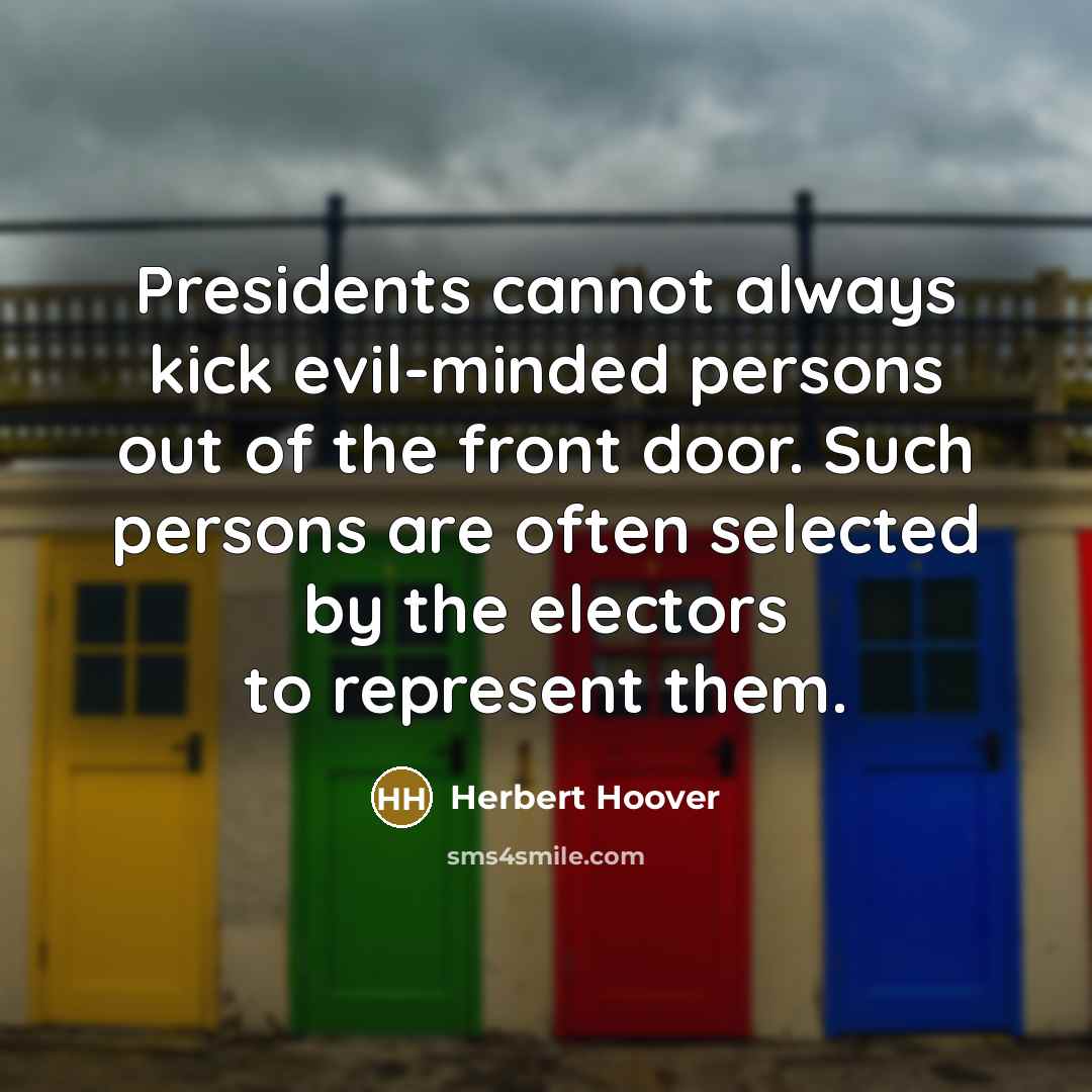 “Presidents cannot always kick evil-minded persons out of the front door. Such persons are often selected by the electors to represent them.” quote by Herbert Hoover