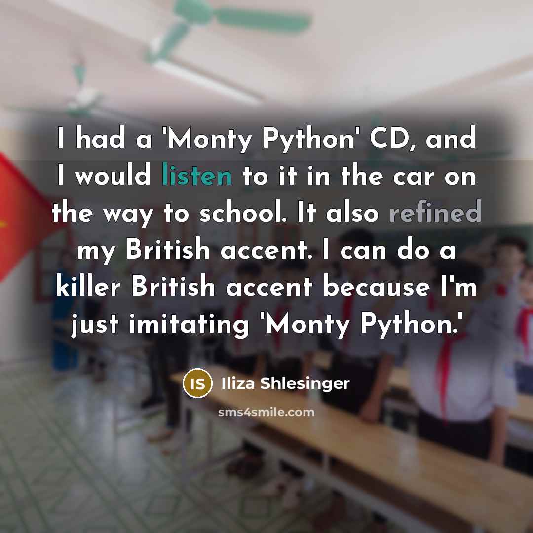 “I had a 'Monty Python' CD, and I would listen to it in the car on the way to school. It also refined my British accent. I can do a killer British accent because I'm just imitating 'Monty Python.'” quote by Iliza Shlesinger