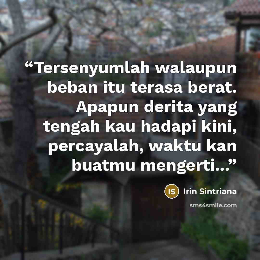 “Tersenyumlah walaupun beban itu terasa berat. Apapun derita yang tengah kau hadapi kini, percayalah, waktu kan buatmu mengerti...” quote by Irin Sintriana