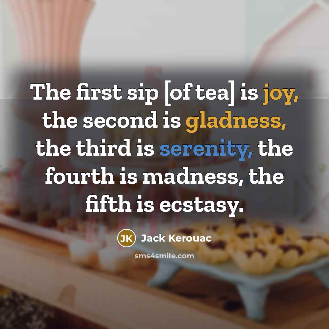 “The first sip [of tea] is joy, the second is gladness, the third is serenity, the fourth is madness, the fifth is ecstasy.” quote by Jack Kerouac