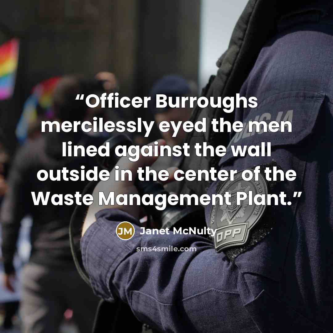 “Officer Burroughs mercilessly eyed the men lined against the wall outside in the center of the Waste Management Plant.” quote by Janet McNulty