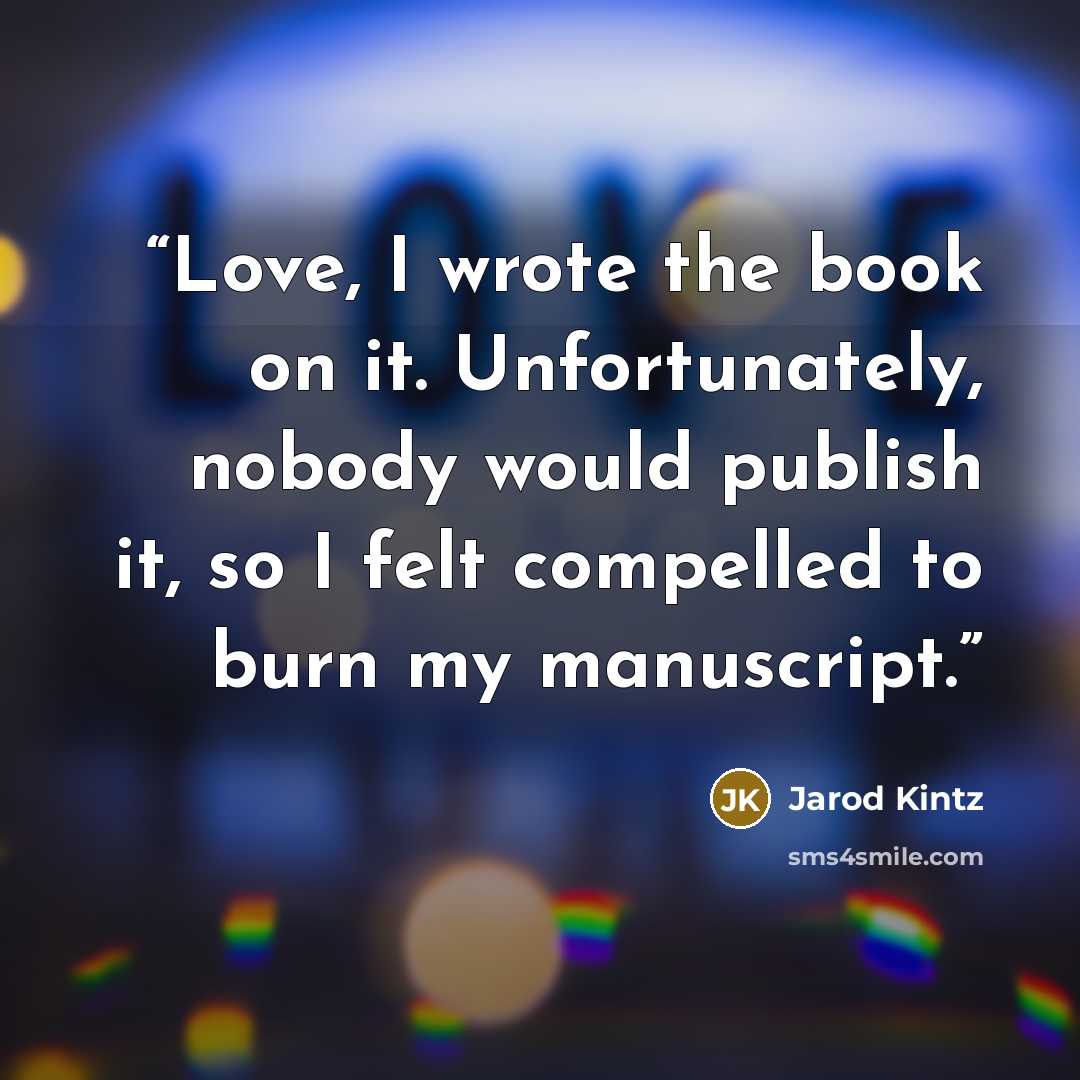 “Love, I wrote the book on it. Unfortunately, nobody would publish it, so I felt compelled to burn my manuscript.” quote by Jarod Kintz