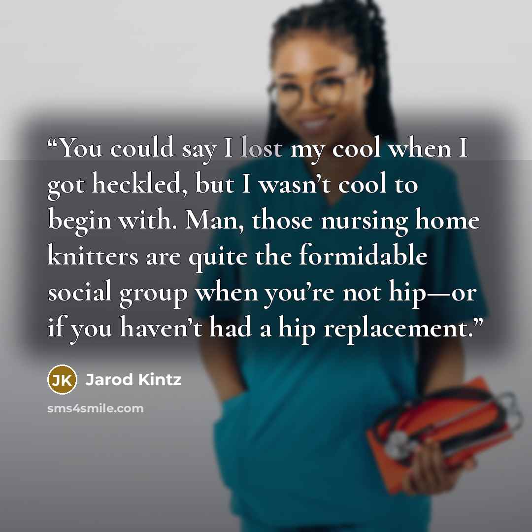 “You could say I lost my cool when I got heckled, but I wasn’t cool to begin with. Man, those nursing home knitters are quite the formidable social group when you’re not hip—or if you haven’t had a hip replacement.” quote by Jarod Kintz