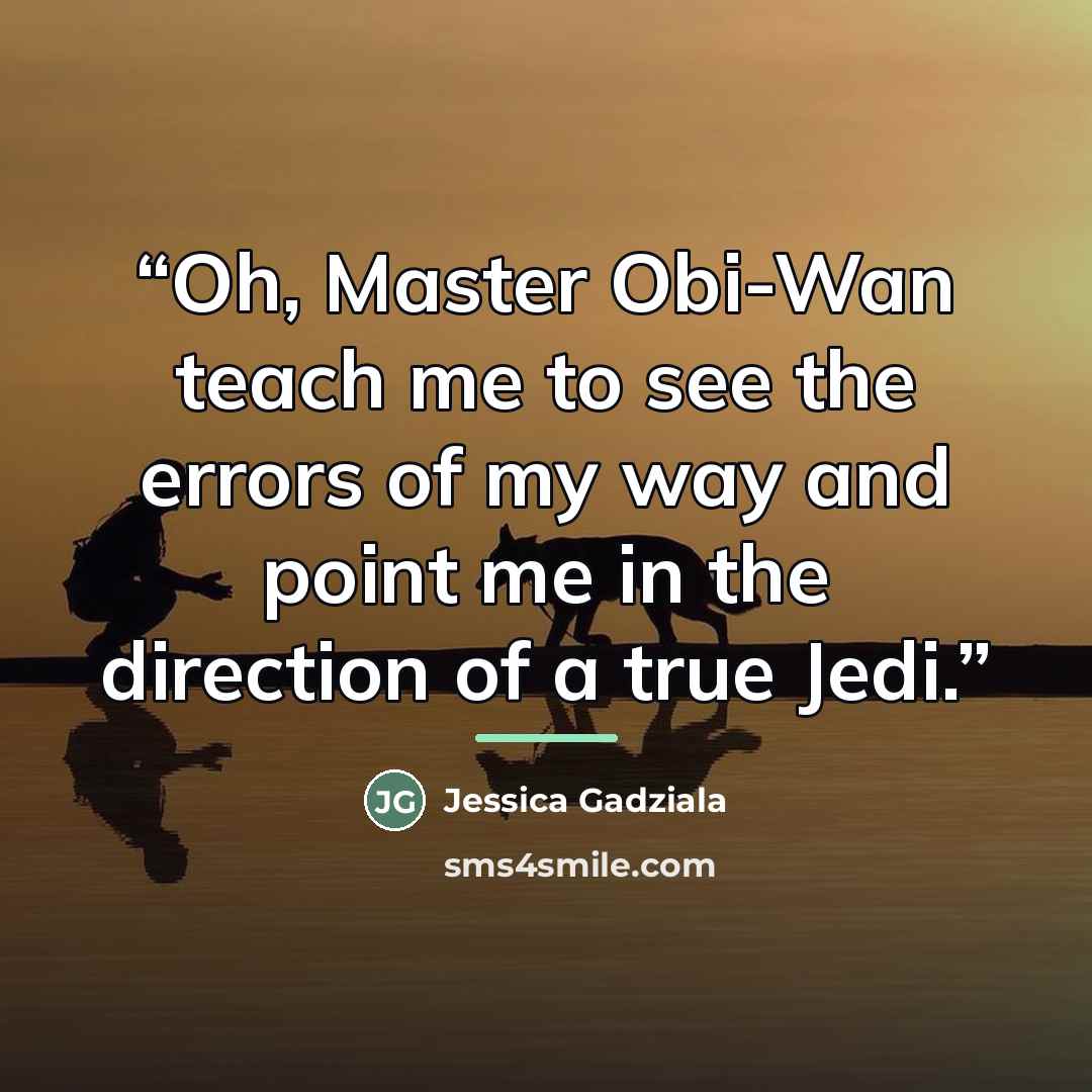 “Oh, Master Obi-Wan teach me to see the errors of my way and point me in the direction of a true Jedi.” quote by Jessica Gadziala