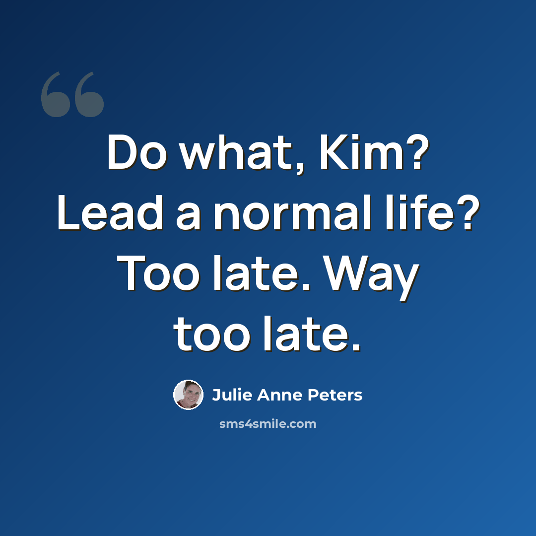 “Do what, Kim? Lead a normal life? Too late. Way too late.” quote by Julie Anne Peters